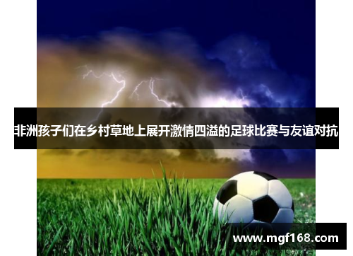 非洲孩子们在乡村草地上展开激情四溢的足球比赛与友谊对抗