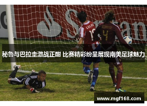 秘鲁与巴拉圭激战正酣 比赛精彩纷呈展现南美足球魅力
